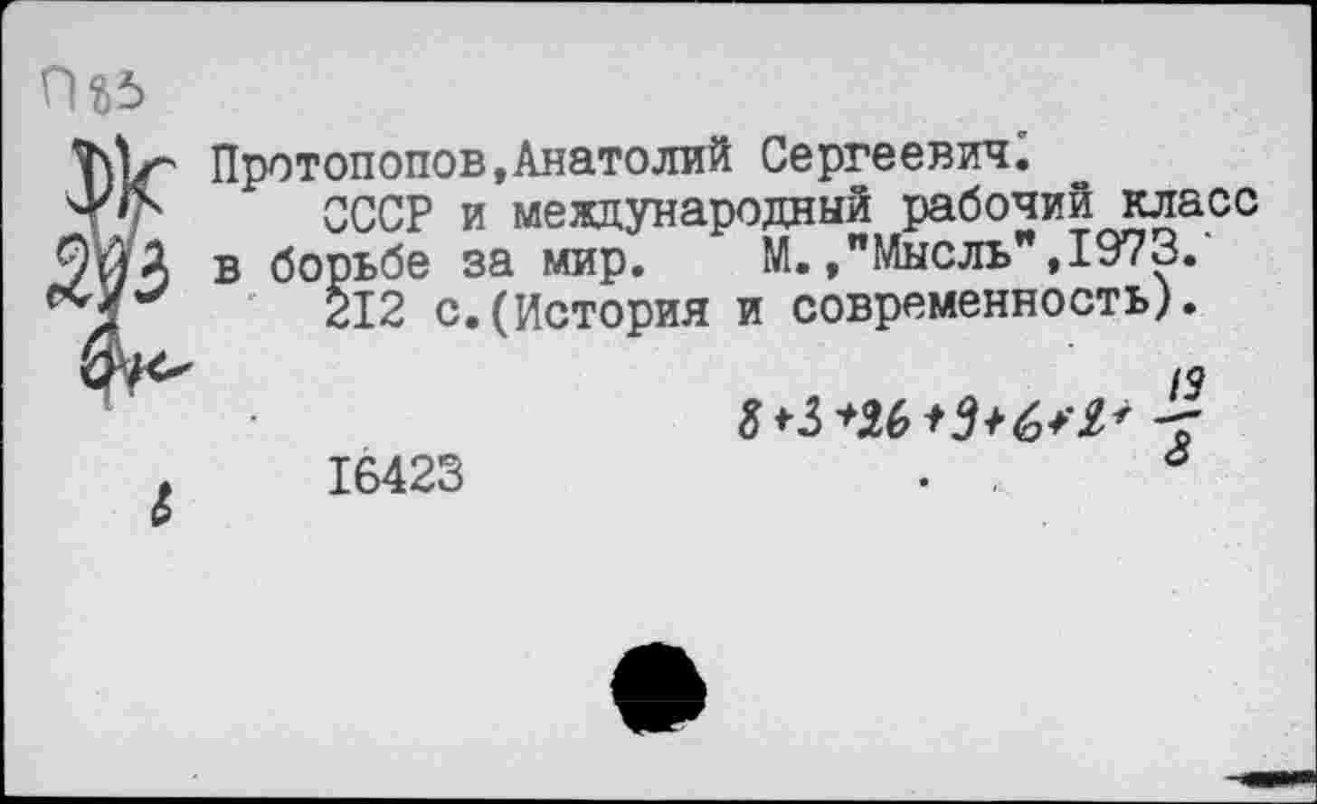 ﻿Протопопов,Анатолий Сергеевич.
СССР и международный рабочий класс в борьбе за мир. М./Мысль", 1973.
212 с.(История и современность).
16423	19 -Г О •